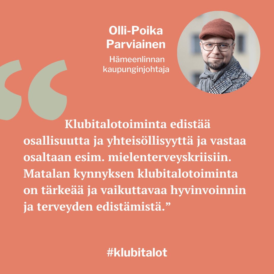 Hämeenlinnan kaupunginjohtaja Olli-Poika Parviainen kertoo: "Klubitalotoiminta edistää
osallisuutta ja yhteisöllisyyttä
ja vastaa osaltaan esimerkiksi
mielenterveyskriisiin. Matalan kynnyksen klubitalotoiminta
on tärkeää ja vaikuttavaa
hyvinvoinnin ja terveyden
edistämistä.”